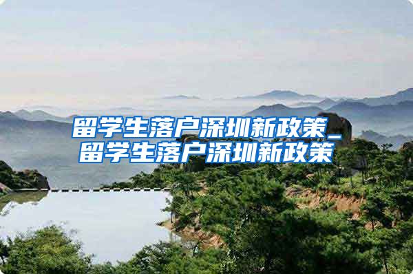 留学生落户深圳新政策_留学生落户深圳新政策