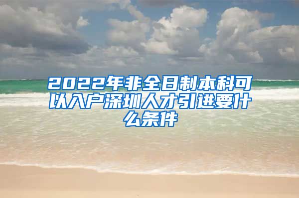 2022年非全日制本科可以入户深圳人才引进要什么条件