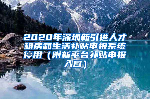 2020年深圳新引进人才租房和生活补贴申报系统停用（附新平台补贴申报入口）