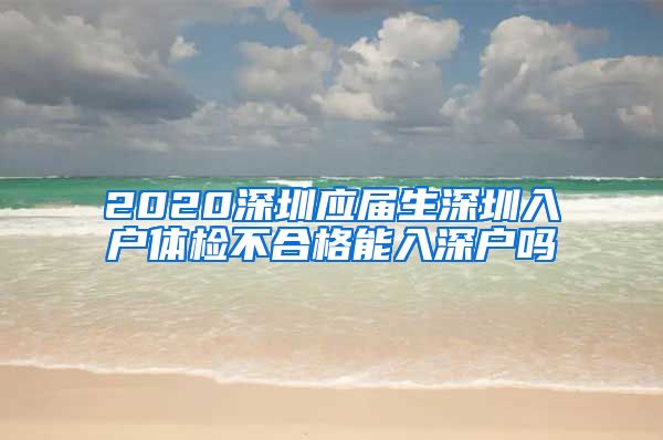2020深圳应届生深圳入户体检不合格能入深户吗