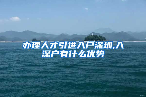 办理人才引进入户深圳,入深户有什么优势
