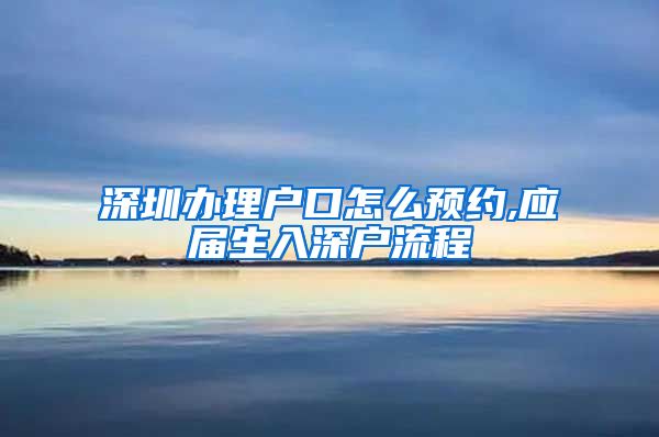 深圳办理户口怎么预约,应届生入深户流程