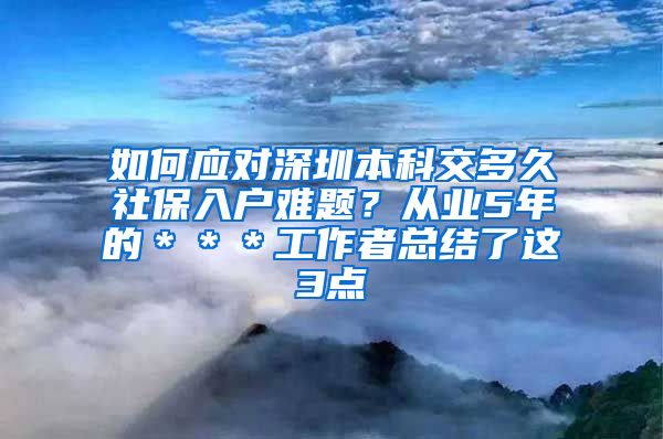 如何应对深圳本科交多久社保入户难题？从业5年的＊＊＊工作者总结了这3点