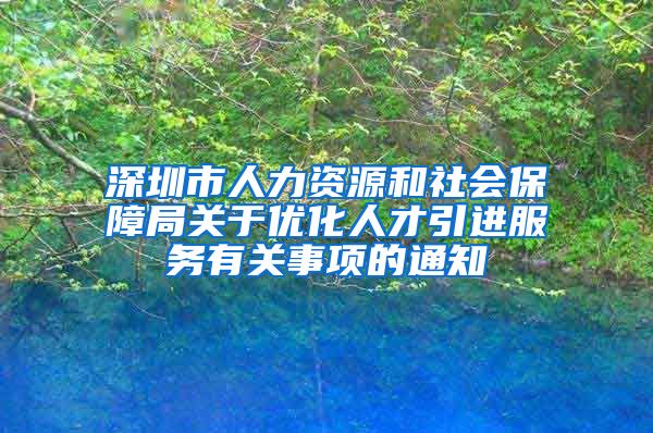 深圳市人力资源和社会保障局关于优化人才引进服务有关事项的通知