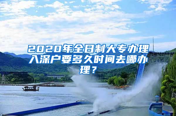 2020年全日制大专办理入深户要多久时间去哪办理？