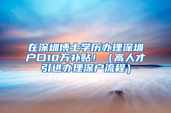 在深圳博士学历办理深圳户口10万补贴！（高人才引进办理深户流程）