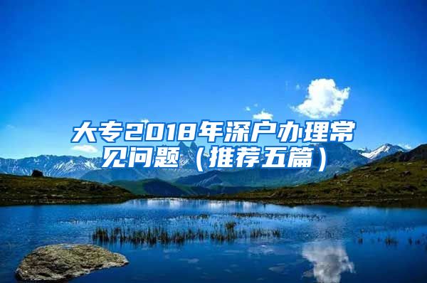 大专2018年深户办理常见问题（推荐五篇）