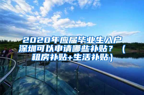 2020年应届毕业生入户深圳可以申请哪些补贴？（租房补贴+生活补贴）