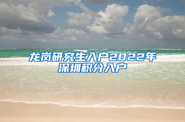 龙岗研究生入户2022年深圳积分入户