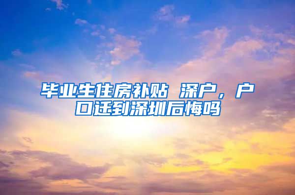 毕业生住房补贴 深户，户口迁到深圳后悔吗
