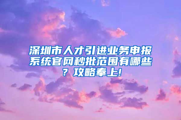 深圳市人才引进业务申报系统官网秒批范围有哪些？攻略奉上!