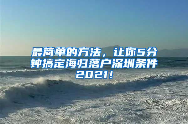 最简单的方法，让你5分钟搞定海归落户深圳条件2021！