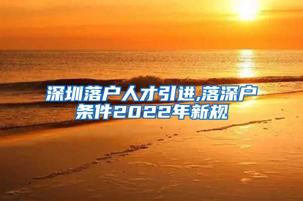深圳落户人才引进,落深户条件2022年新规