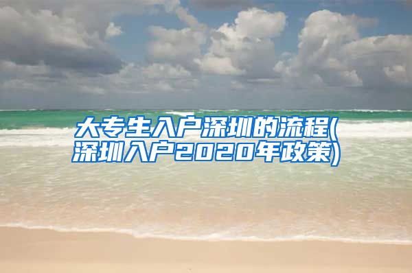 大专生入户深圳的流程(深圳入户2020年政策)
