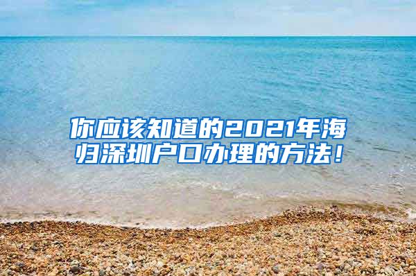 你应该知道的2021年海归深圳户口办理的方法！