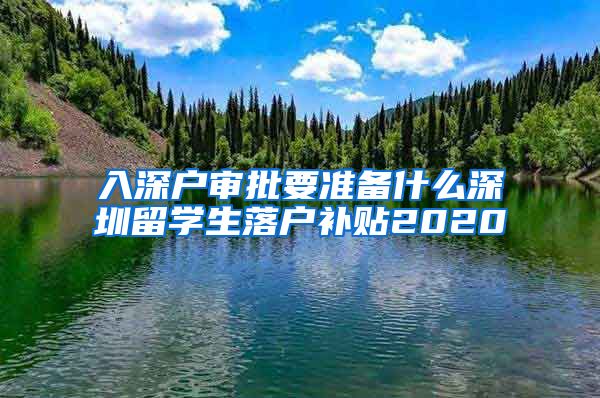 入深户审批要准备什么深圳留学生落户补贴2020