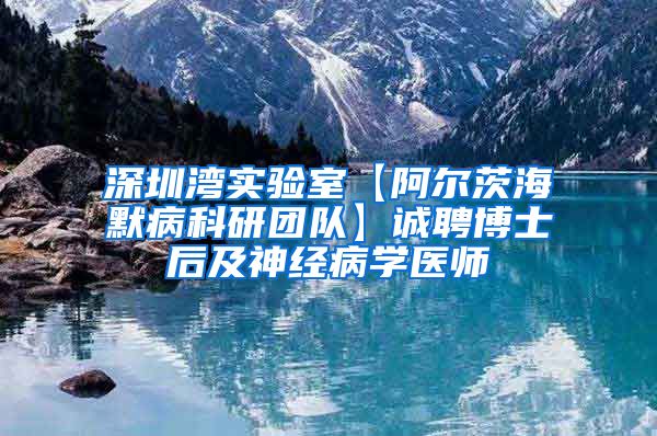 深圳湾实验室【阿尔茨海默病科研团队】诚聘博士后及神经病学医师
