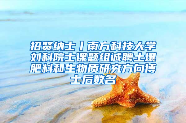 招贤纳士丨南方科技大学刘科院士课题组诚聘土壤肥料和生物质研究方向博士后数名
