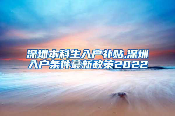 深圳本科生入户补贴,深圳入户条件蕞新政策2022