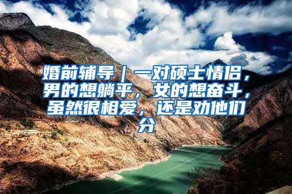 婚前辅导｜一对硕士情侣，男的想躺平，女的想奋斗，虽然很相爱，还是劝他们分
