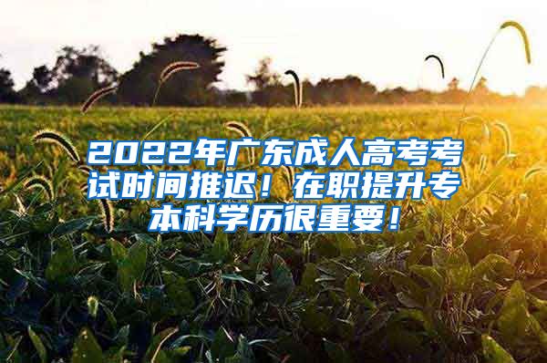 2022年广东成人高考考试时间推迟！在职提升专本科学历很重要！