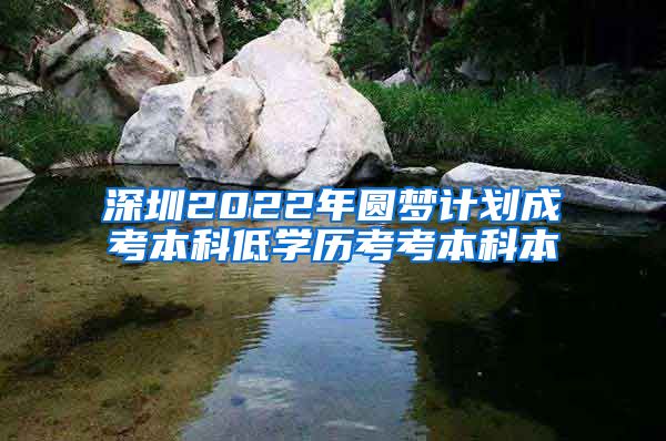 深圳2022年圆梦计划成考本科低学历考考本科本