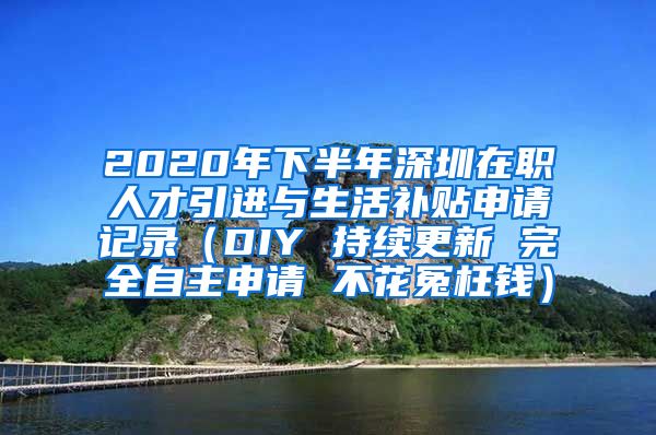 2020年下半年深圳在职人才引进与生活补贴申请记录（DIY 持续更新 完全自主申请 不花冤枉钱）