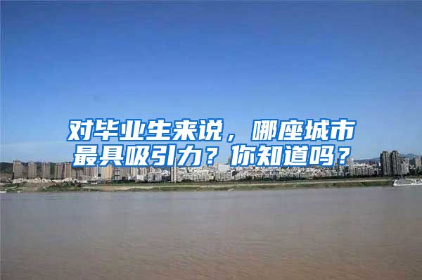 对毕业生来说，哪座城市最具吸引力？你知道吗？