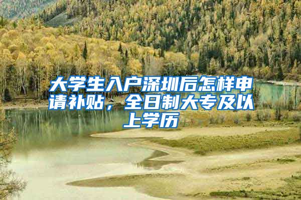 大学生入户深圳后怎样申请补贴，全日制大专及以上学历