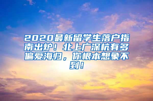 2020最新留学生落户指南出炉！北上广深杭有多偏爱海归，你根本想象不到！
