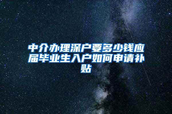中介办理深户要多少钱应届毕业生入户如何申请补贴