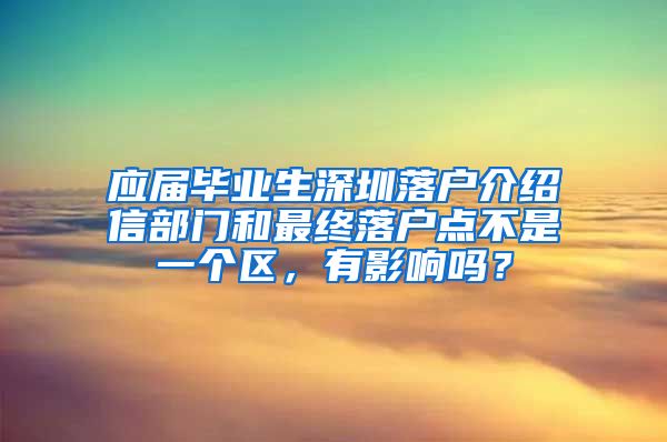 应届毕业生深圳落户介绍信部门和最终落户点不是一个区，有影响吗？