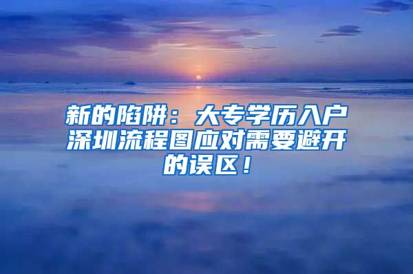 新的陷阱：大专学历入户深圳流程图应对需要避开的误区！