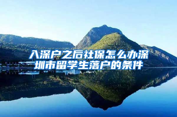 入深户之后社保怎么办深圳市留学生落户的条件