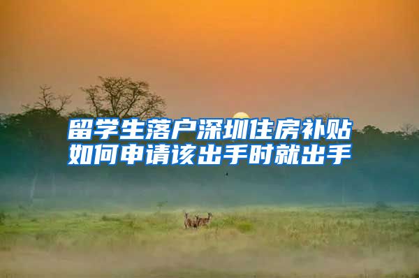 留学生落户深圳住房补贴如何申请该出手时就出手