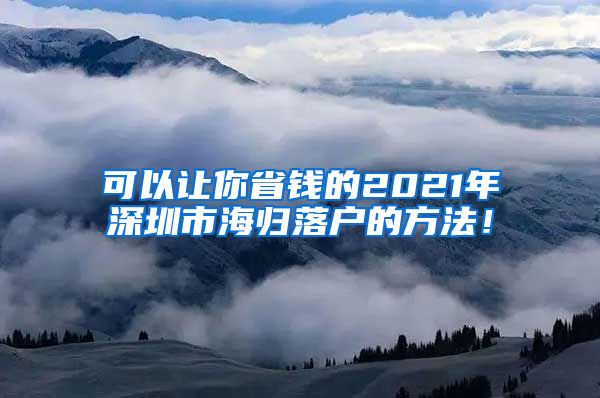 可以让你省钱的2021年深圳市海归落户的方法！