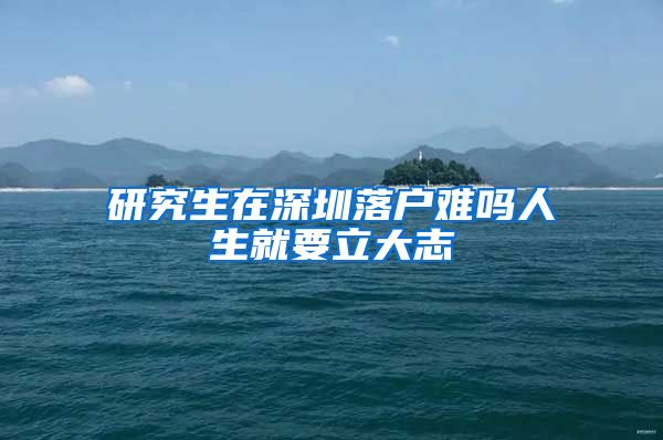 研究生在深圳落户难吗人生就要立大志