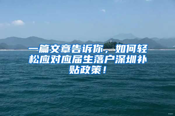 一篇文章告诉你，如何轻松应对应届生落户深圳补贴政策！