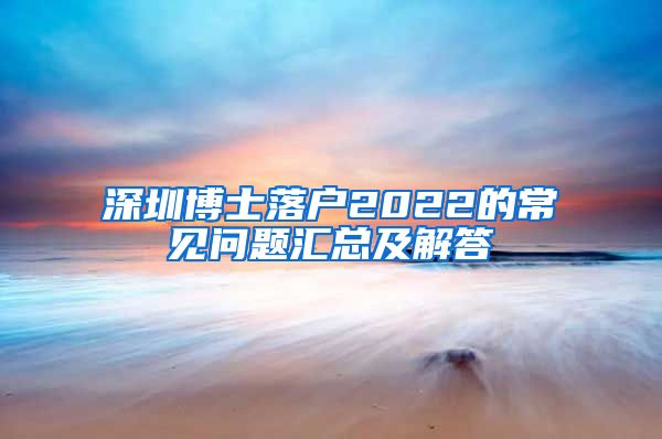 深圳博士落户2022的常见问题汇总及解答