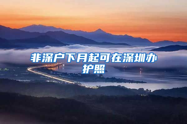 非深户下月起可在深圳办护照