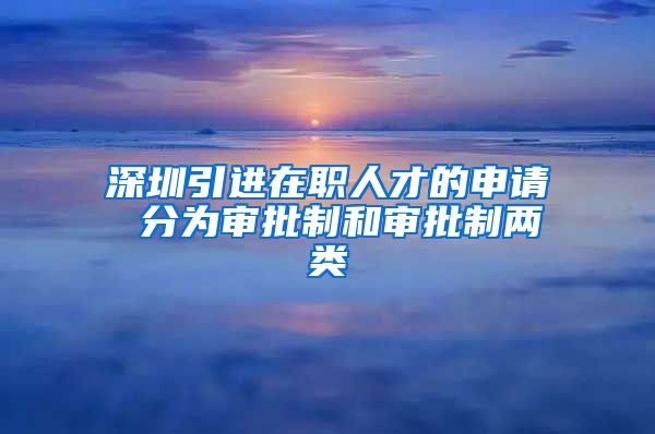 深圳引进在职人才的申请 分为审批制和审批制两类