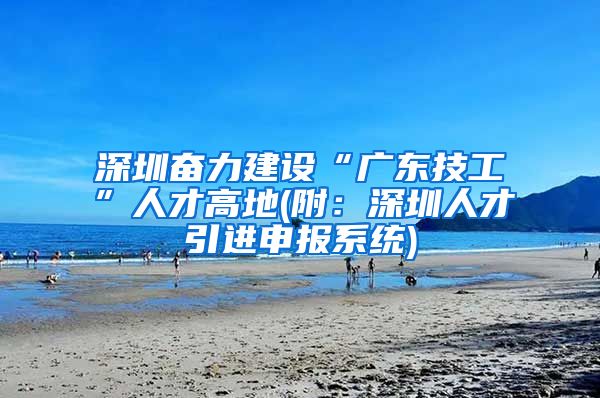 深圳奋力建设“广东技工”人才高地(附：深圳人才引进申报系统)