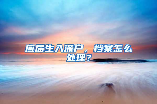 应届生入深户，档案怎么处理？