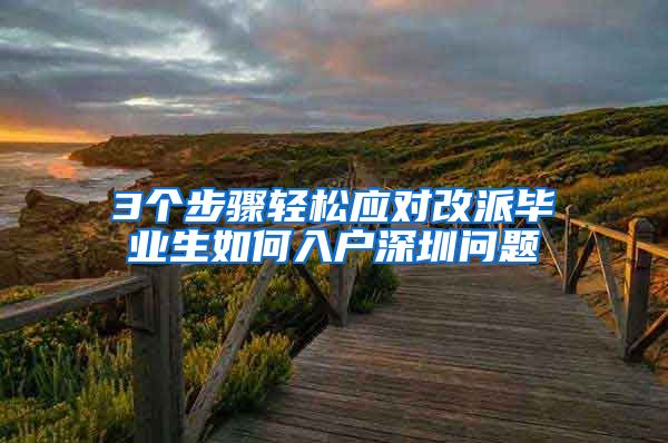 3个步骤轻松应对改派毕业生如何入户深圳问题