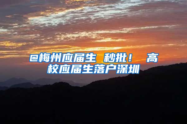 @梅州应届生 秒批！ 高校应届生落户深圳