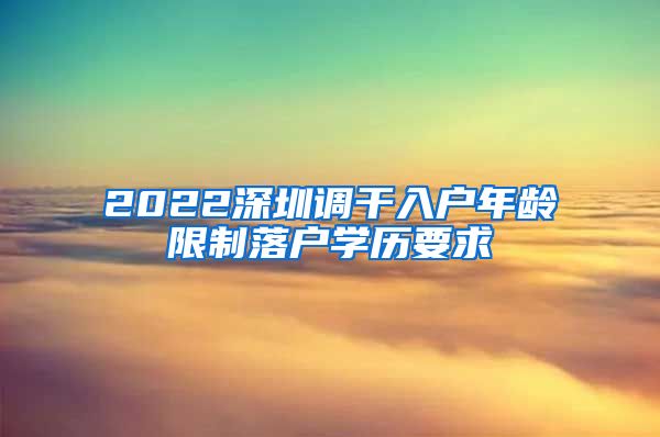 2022深圳调干入户年龄限制落户学历要求
