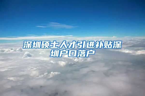 深圳硕士人才引进补贴深圳户口落户