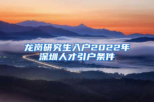 龙岗研究生入户2022年深圳人才引户条件