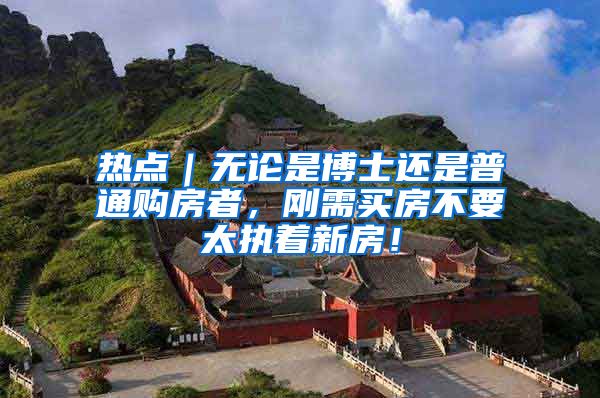 热点｜无论是博士还是普通购房者，刚需买房不要太执着新房！