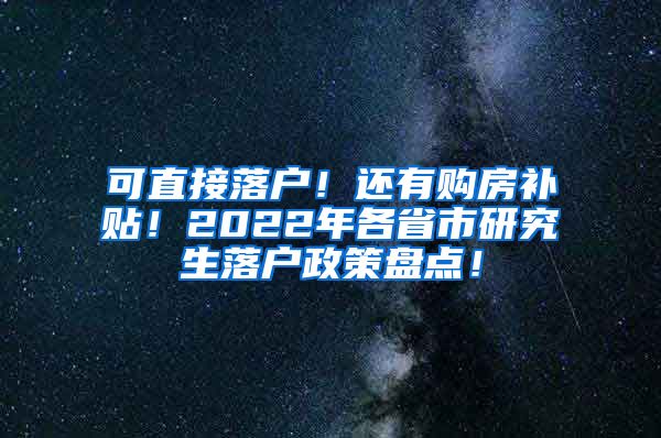 可直接落户！还有购房补贴！2022年各省市研究生落户政策盘点！